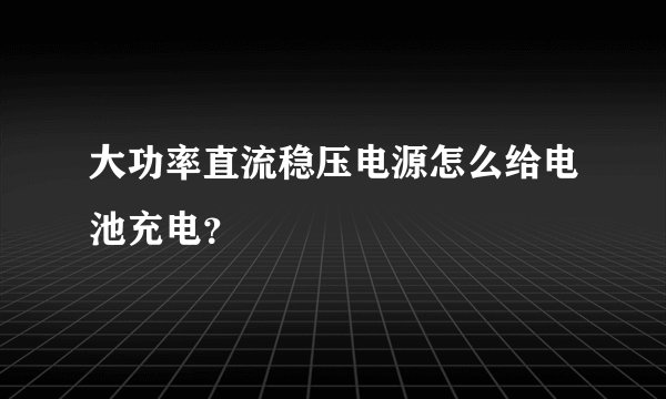 大功率直流稳压电源怎么给电池充电？