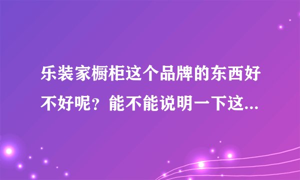 乐装家橱柜这个品牌的东西好不好呢？能不能说明一下这个品牌的橱柜怎么挑选呢？