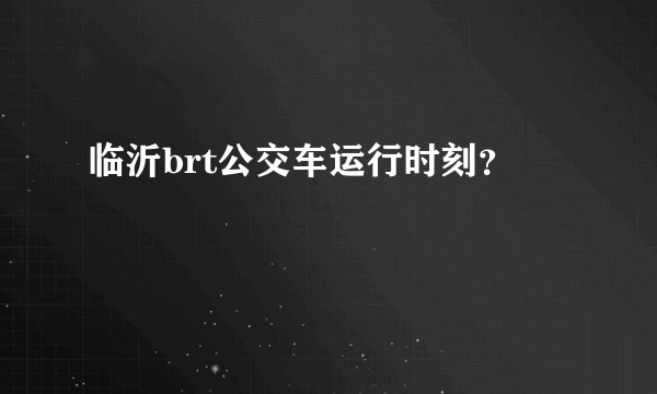 临沂brt公交车运行时刻？