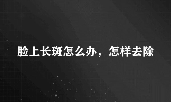 脸上长斑怎么办,怎样去除