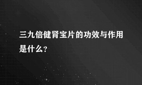 三九倍健肾宝片的功效与作用是什么？