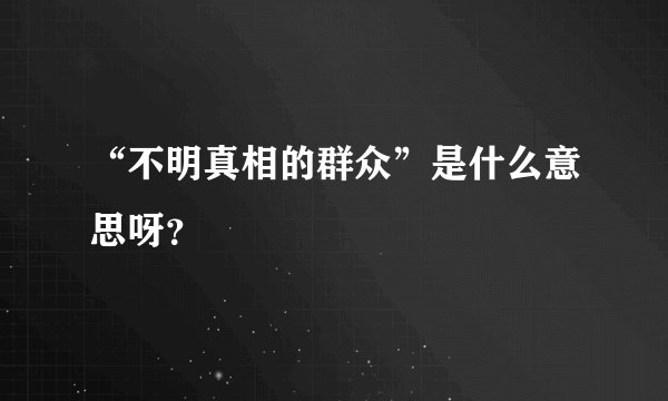“不明真相的群众”是什么意思呀？