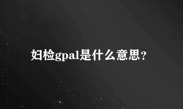 妇检gpal是什么意思？