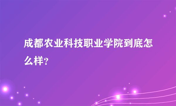 成都农业科技职业学院到底怎么样？