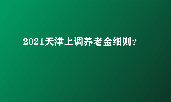 2021天津上调养老金细则？