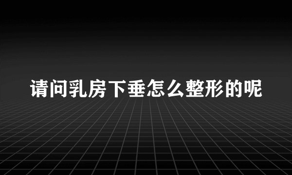 请问乳房下垂怎么整形的呢