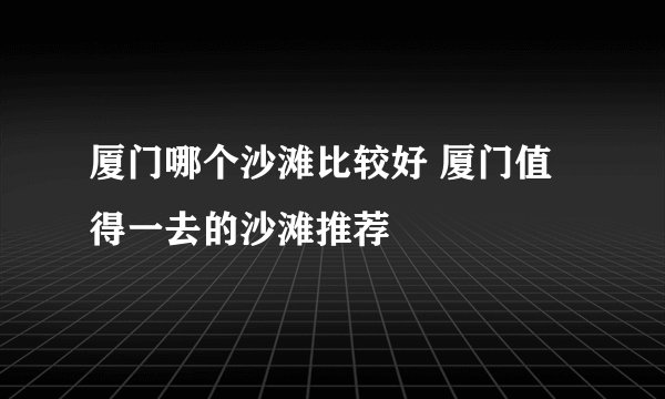 厦门哪个沙滩比较好 厦门值得一去的沙滩推荐