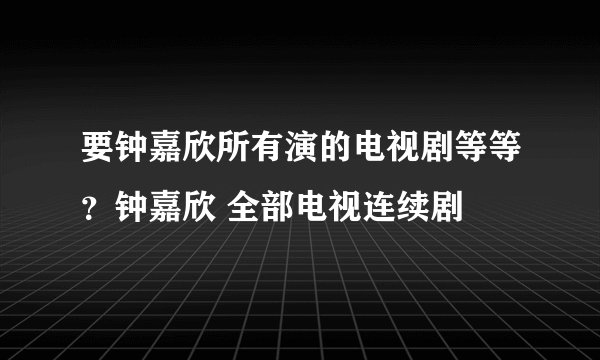 要钟嘉欣所有演的电视剧等等?钟嘉欣 全部电视连续剧