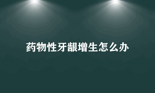 药物性牙龈增生怎么办