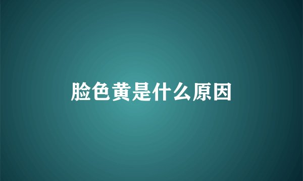 脸色黄是什么原因