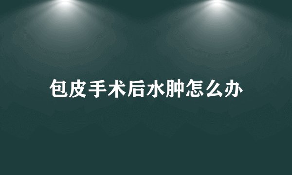 包皮手术后水肿怎么办
