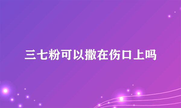 三七粉可以撒在伤口上吗
