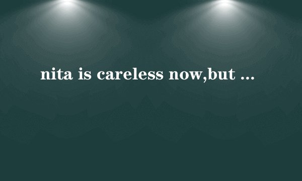 nita is careless now,but she was very careful several years ago保持句意基本不变