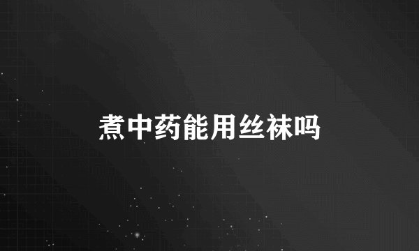 煮中药能用丝袜吗