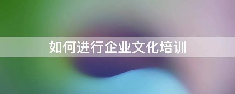 如何进行企业文化培训