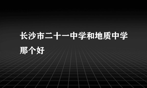 长沙市二十一中学和地质中学那个好