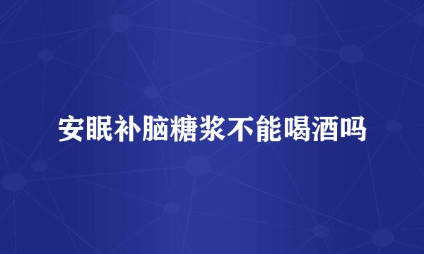 安眠补脑糖浆不能喝酒吗