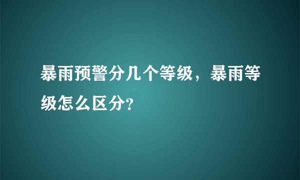 暴雨预警分几个等级,暴雨等级怎么区分?
