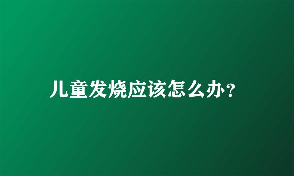 儿童发烧应该怎么办?