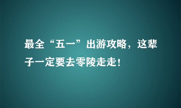 最全“五一”出游攻略,这辈子一定要去零陵走走!