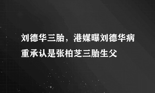 刘德华三胎，港媒曝刘德华病重承认是张柏芝三胎生父