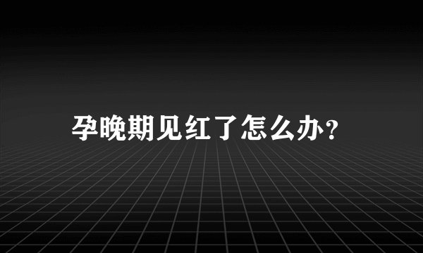 孕晚期见红了怎么办？