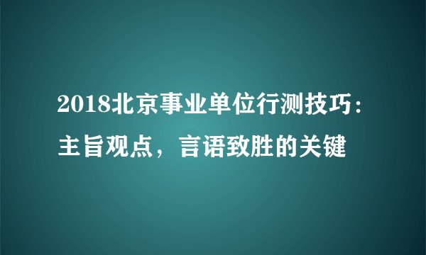 2018北京事业单位行测技巧：主旨观点，言语致胜的关键