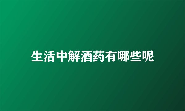生活中解酒药有哪些呢