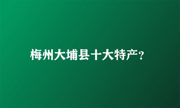梅州大埔县十大特产？