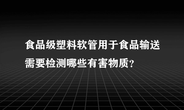 食品级塑料软管用于食品输送需要检测哪些有害物质？