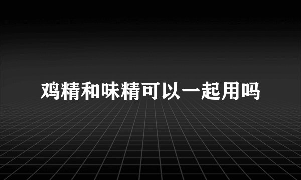 鸡精和味精可以一起用吗