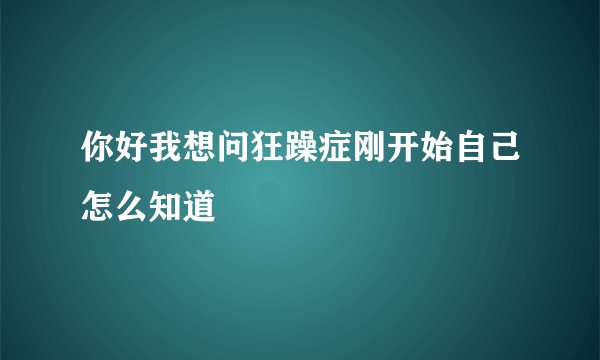 你好我想问狂躁症刚开始自己怎么知道