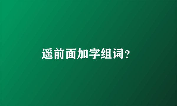 遥前面加字组词？