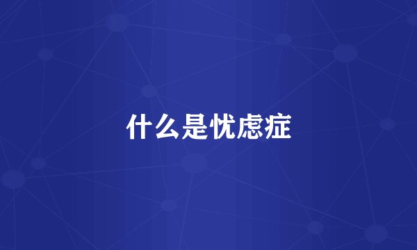 什么是忧虑症