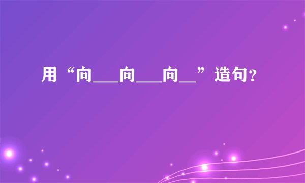 用“向___向___向__”造句?