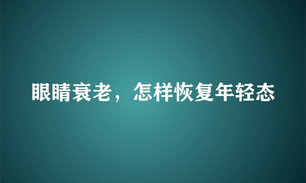 眼睛衰老,怎样恢复年轻态