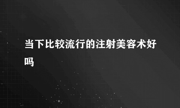 当下比较流行的注射美容术好吗