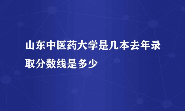 山东中医药大学是几本去年录取分数线是多少