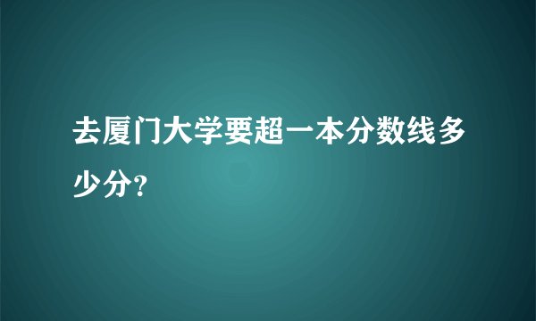去厦门大学要超一本分数线多少分？