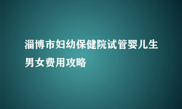 淄博市妇幼保健院试管婴儿生男女费用攻略