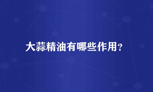 大蒜精油有哪些作用？