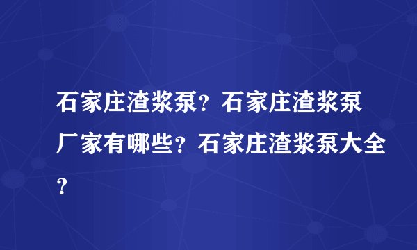 石家庄渣浆泵？石家庄渣浆泵厂家有哪些？石家庄渣浆泵大全？