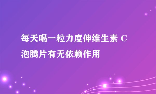 每天喝一粒力度伸维生素 C 泡腾片有无依赖作用