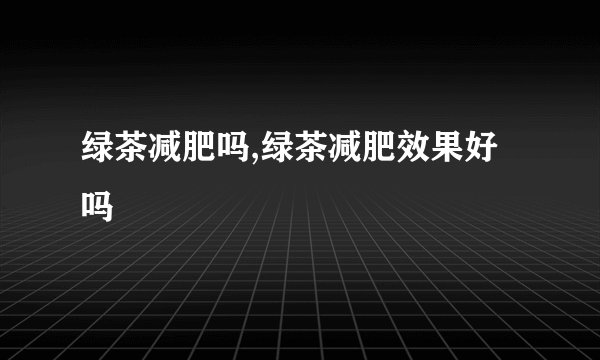 绿茶减肥吗,绿茶减肥效果好吗