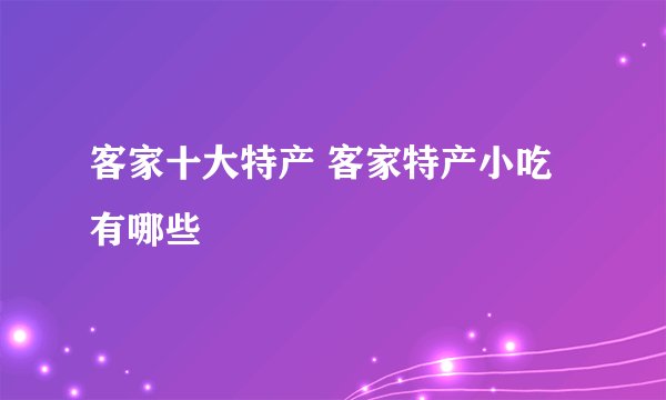 客家十大特产 客家特产小吃有哪些