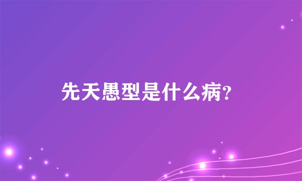 先天愚型是什么病？