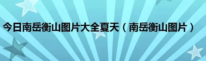 今日南岳衡山图片大全夏天（南岳衡山图片）