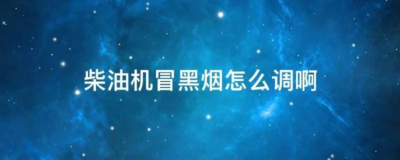 柴油机冒黑烟怎么调啊