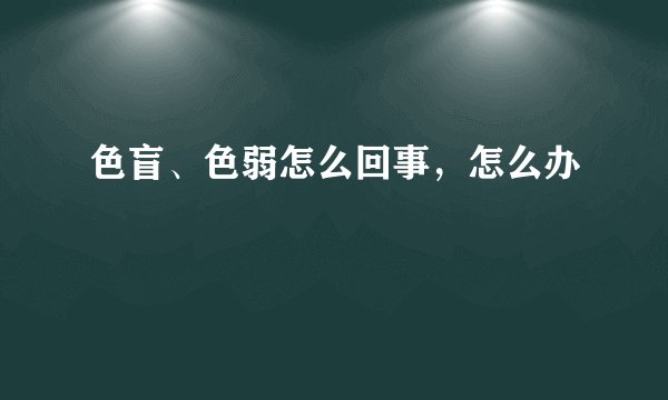 色盲、色弱怎么回事，怎么办