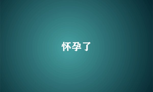 怀孕了
